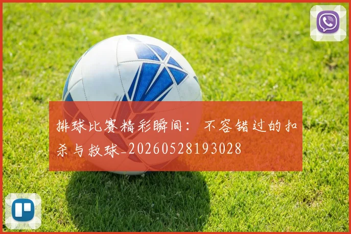 排球比赛精彩瞬间：不容错过的扣杀与救球_20260528193028