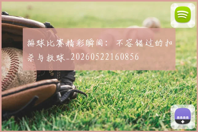 排球比赛精彩瞬间:不容错过的扣杀与救球_20260522160856