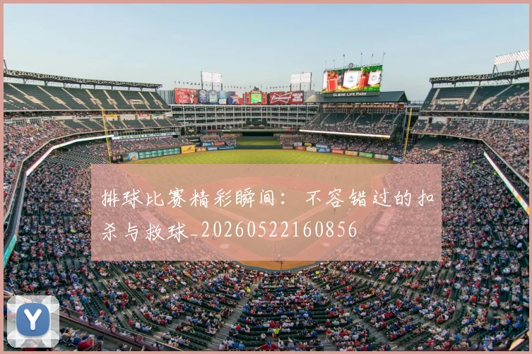 排球比赛精彩瞬间：不容错过的扣杀与救球_20260522160856